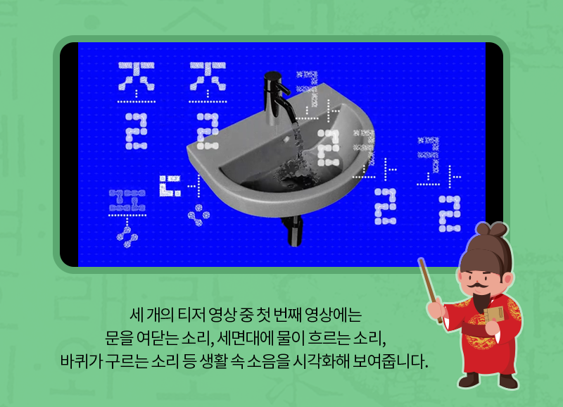 세 개의 티저 영상 중 첫 번째 영상에는 문을 여닫는 소리, 세면대에 물이 흐르는 소리, 바퀴가 구르는 소리 등 생활 속 소음을 시각화해 보여줍니다.