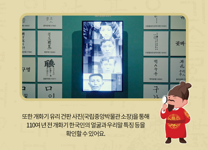 또한 개화기 유리 건판 사진(국립중앙박물관 소장)을 통해 110여 년 전 개화기 한국인의 얼굴과 우리말 특징 등을 확인할 수 있어요.
