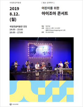 어린이를 위한 아이 조아 콘서트 포스터
2019. 8.12.(월)
국립한글박물관 강당 14:00 ~ 15:00, 16:00 ~ 17:00