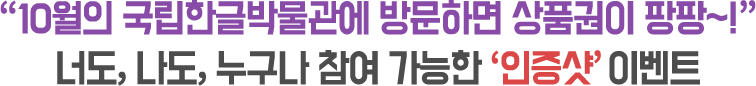 “10월의 국립한글박물관에 방문하면 상품권이 팡팡~!” 너도, 나도, 누구나 참여 가능한 ‘인증샷’ 이벤트