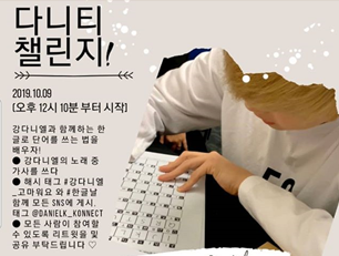 
다니티 챌린지!
2019.10.09.(오후 12시 10분부터 시작)
강다니엘과 함께하는 한글로 단어를 쓰는 법을 배우자!
▲ 강다니엘의 노래 중 가사를 쓰다
▲ 해시 태그 #강다니엘_고마워요 와 #한글날 함께 모든 SNS에 게시,
태그 @OANIELK_KONNECT
▲ 모든 사람이 참여할 수 있도록 리트윗을 및 공유 부탁드립니다♡