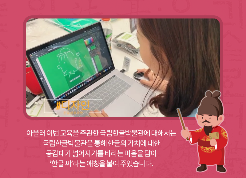 아울러 이번 교육을 주관한 국립한글박물관에 대해서는 국립한글박물관을 통해 한글의 가치에 대한 공감대가 넓어지기를 바라는 마음을 담아 ‘한글 씨’라는 애칭을 붙여 주었습니다.