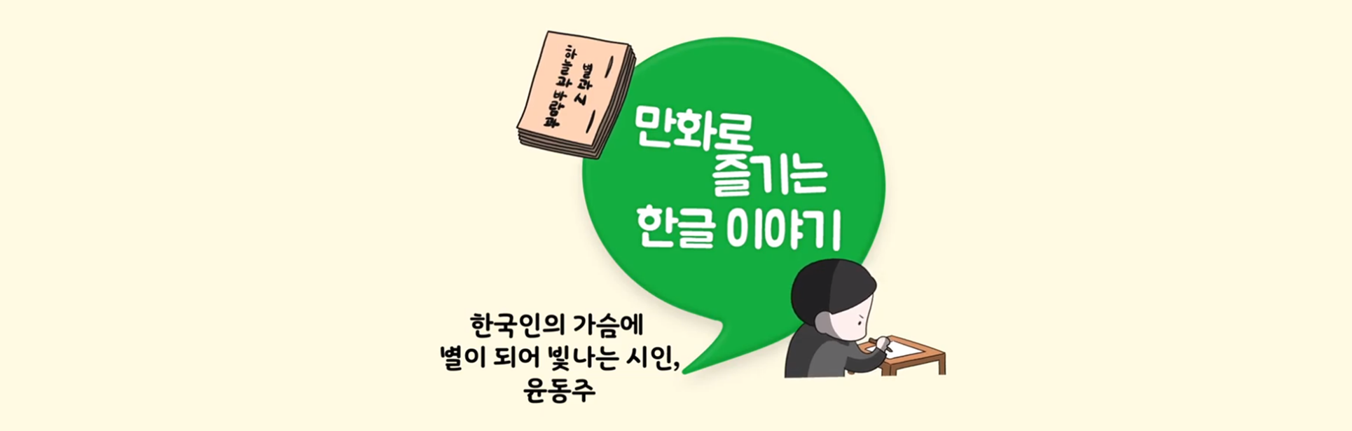 한박 튜브 ‘한국인의 가슴에 별로 남아 반짝거리는 윤동주 시인을 소개합니다’ 사진. 노란 바탕에 커다란 초록색 쉼표가 그려져 있으며 쉼표 안에 ‘만화로 즐기는 한글 이야기’가 적혀있다. 쉼표 아래에는 책상 앞에 앉아 무언가 열중해서 쓰고 있는 소년의 그림과 함께 ‘한국인의 가슴에 별이 되어 빛나는 시인, 윤동주’가 적혀있다. 쉼표 위에는 ‘하늘과 바람과 별과 시’ 책이 그려져 있다.