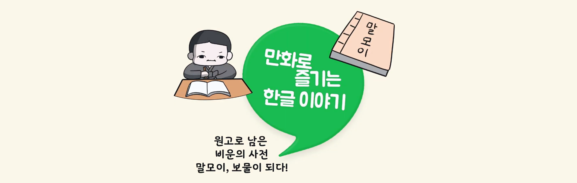 한박 튜브 ‘원고로 남은 비운의 사전 말모이, 보물이 되다!’ 그림. 노란 바탕에 커다란 초록색 쉼표가 그려져 있으며 쉼표 안에 ‘만화로 즐기는 한글 이야기’가 적혀있다. 쉼표 왼쪽에는 책상 앞에 앉아 책을 펼치고 무언가 열중해서 쓰고 있는 남성이 그려져 있다. 쉼표 오른쪽에는 ‘말모이’ 책이 그려져 있다.