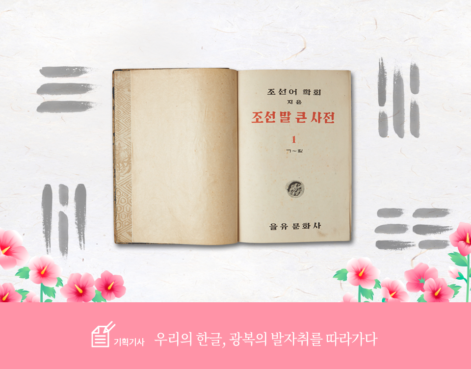 기획기사 코너 기사 사진. 책 ‘조선말 큰사전 1’의 첫 장사진이 합성되어있다. 책의 오른쪽 장에 ‘조선어학회/ 지은/ 조선말 큰 사전/ 1/ ㄱ~깊’이 적혀있다. ‘조선말 큰사전’과 숫자 ‘1’은 빨간색으로 적혀있다. 그 아래에는 꽃무늬 기와 사진이 삽입되어있으며 페이지 하단에는 ‘을유 문화사’가 적혀있다. 배경은 옅은 미색 한지에 책을 중심으로 태극기의 ‘건곤감리’가 그려져 있다. 그 주변으로는 무궁화 꽃이 그려져 있다. 사진 하단에는 기획기사의 제목인 ‘우리의 한글, 광복의 발자취를 따라가다’가 적혀있다.