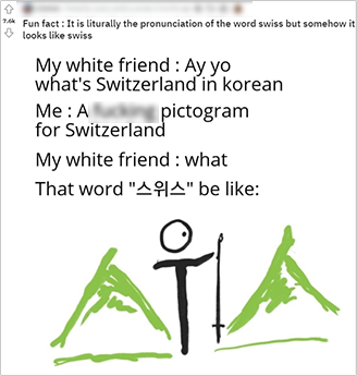 해외 사이트 게시물 캡처. 내용으로 ‘Fun fact: It is liturally the pronunciation of the word swiss but somehow it looks like swiss’, ‘My white friend: Ay yo what’s Switzerland in korean’, ‘Me: pictogram for Switzerland’, ‘My white friend: what That word “스위스” be like:’가 적혀있다. 그 아래 스위스 글자가 그림처럼 표현됐다. 양쪽 ‘스’는 초록색 산으로, 그 가운데 ‘위’는 등산용 스틱을 들고 있는 사람의 모습처럼 그려졌다.