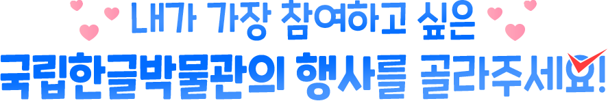 이벤트의 제목인 '내가 가장 참여하고 싶은 국립한글박물관의 행사를 골라주세요!'가 하늘색으로 적혀있다. '내가 가장 참여하고 싶은' 문장 양옆에는 분홍색 하트가 그려져 있으며 '국립한글박물관의 행사'는 굵게 강조 표시되어 있다. 마지막 '요'는 자음 이응에 체크 표시가 되어있다.