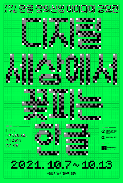 제7회 한글 창의·산업 아이디어 공모전 포스터. 형광 연두색 배경에 사각형 격자무늬가 그려져 있다. 포스터 상단에는 ‘2021 제7회 한글 창의·산업 아이디어 공모전’이 적혀있으며 포스터를 가득 채울 정도의 커다란 글씨로 ‘디지털 세상에서 꽃피는 한글’이 적혀있다. 하단에는 공모전 기간인 ‘2021. 10. 7 ~ 10. 13’과 장소 ‘국립한글박물관 3층’이 작게 적혀있다. 글씨들은 모두 작은 사각형을 모아 만들었다.
