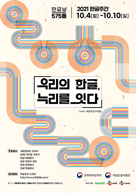 2021 한글주간 행사 포스터. 옅게 노란빛이 도는 한지 배경 한가운데 2021 한글주간의 주제인 ‘우리의 한글, 누리를 잇다’가 크게 적혀있다. 제목 오른쪽 하단에는 ‘(누리: 세상의 순 우리말)’이라는 부가 설명이 적혀있다. 제목 주변으로 여러 겹으로 겹쳐있는 선들이 직선, 곡선 및 원형을 이루고 있다. 겹쳐진 선들은 주황색, 노란색, 빨간색, 초록색, 파란색 등 다양한 색상이 섞여 있다. 포스터 상단에는 ‘한글날 575돌’, ‘2021 한글주간’, ‘10.4(월)-10.10(일)’ 등의 문구가 적혀있다. 포스터 왼쪽 하단에는 주요행사로 ‘세종문화상 시상식’, ‘KBS 우리말 겨루기’, ‘한글 체험행사’, ‘한글 이야기 공연’, ‘한글 공연행사’, ‘한글 학술행사’가 적혀있다. 오른쪽 하단에는 주관 기관인 ‘문화체육관광부’, ‘국립한글박물관’과 홍보 및 후원사인 ‘NAVER’, ‘CJ 문화재단’, ‘CJ ENM’이 적혀있다.