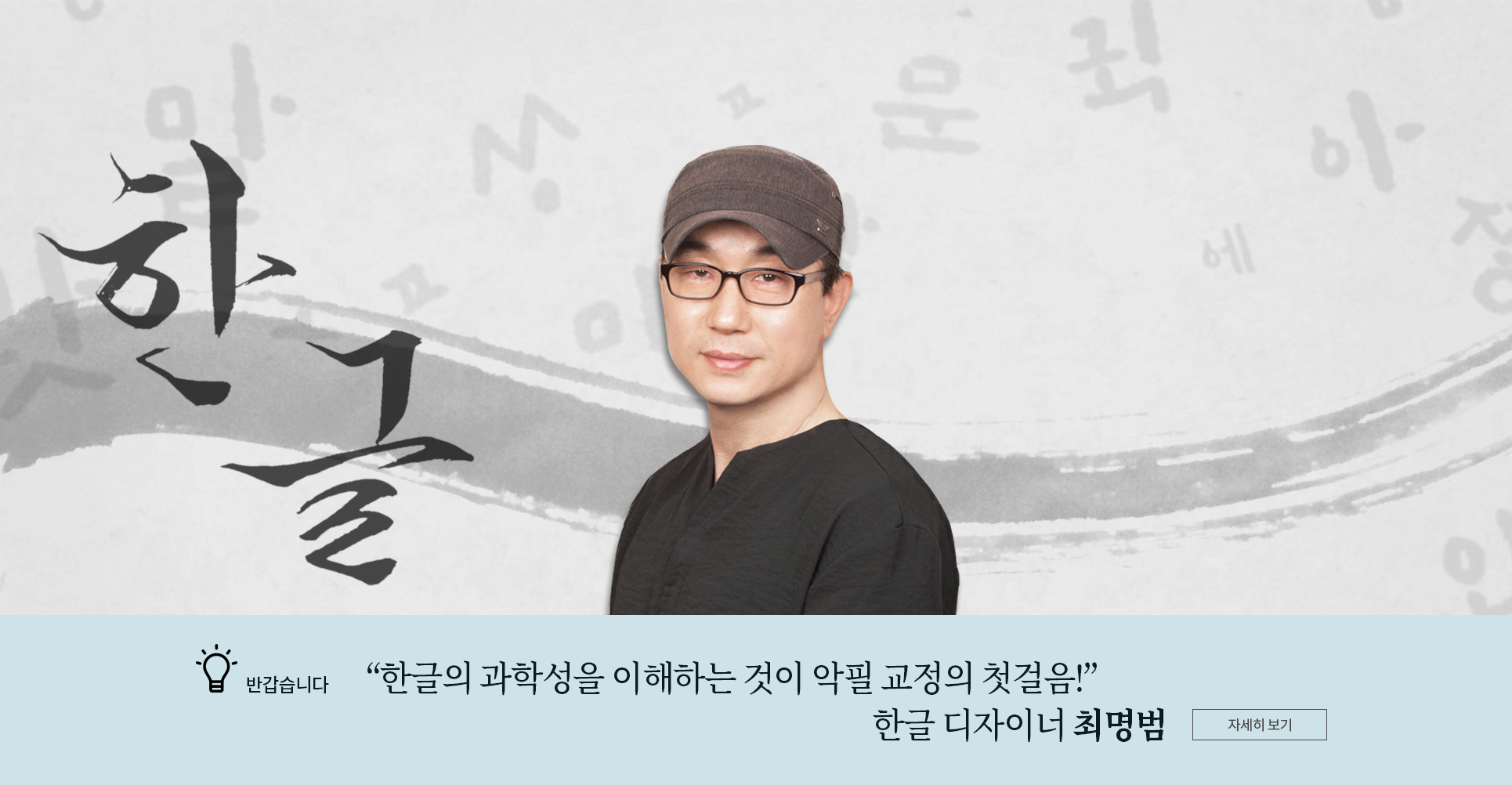 반갑습니다 코너 기사 사진. 회색 배경에 붓이 지나간 흔적이 남아있으며 한글 글자들이 적혀있다. 가운데 최명범 디자이너의 사진이 합성되어 있다. 최명범 디자이너는 안경을 착용하고 있으며, 갈색 모자와 검은색 티셔츠를 입고 있다. 그는 카메라를 향해 살짝 미소짓고 있다. 최명범 디자이너 왼편에는 그가 직접 쓴 ‘한글’ 단어가 적혀있다. 사진 하단에는 기사 제목인 ‘한글의 과학성을 이해하는 것이 악필 교정의 첫걸음! 한글 디자이너 최명범’이 적혀있다.