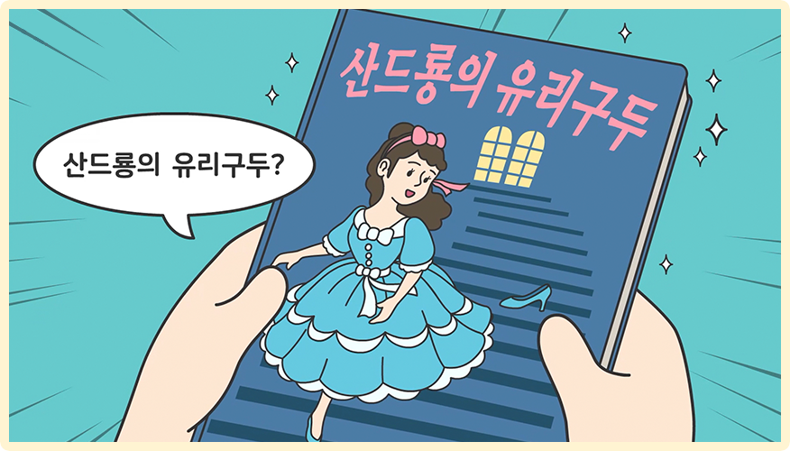 『산드룡의 유리구두』 책을 누군가가 들고 있는 그림이다. 책 표지에는 계단에 유리구두 한 짝을 놓고 온 신데렐라의 그림이 그려져 있다. 신데렐라는 하늘색 드레스를 입고 분홍색 리본을 머리에 착용했다. 그림 위에는 제목인 ‘산드룡의 유리구두’가 적혀있다. 책을 든 사람은 ‘산드룡의 유리구두?’라고 말하고 있다.