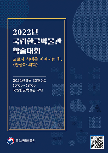 <한글과 의학> 포스터. 짙은 남색 포스터에 제목 ‘2022년 국립한글박물관 학술대회 코로나 시대를 이겨내는 힘, <한글과 의학>’과 ‘2022년 9월 20일(금) 10:00~18:00 국립한글박물관 강당’이 적혀있다. ‘코로나 시대를 이겨내는 힘, <한글과 의학>’은 주황색으로 적혀있으며 나머지는 흰색으로 적혀있다. 배경에는 한글 자음이 도형처럼 형상화되어있다. 포스터 하단에는 국립한글박물관 마크와 QR 코드가 삽입됐다.