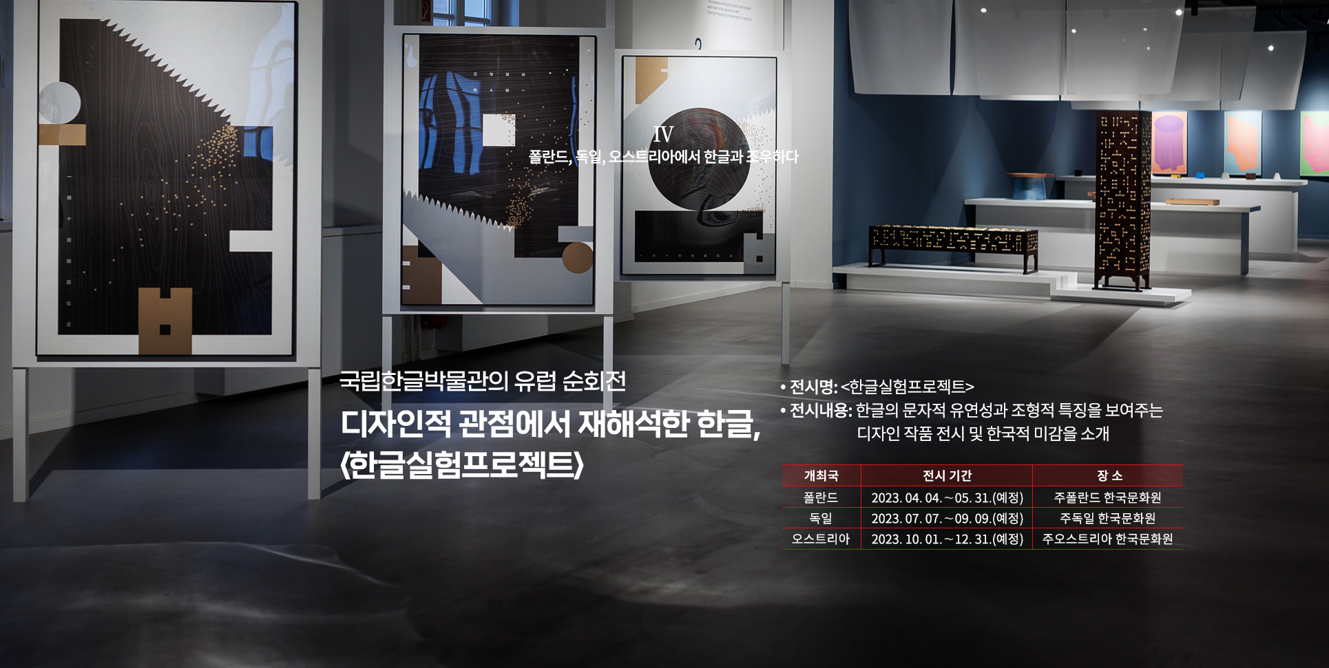 국립한글박물관의 유럽 순회전 설명이다. 디자인적 관점에서 재해석한 한글, ‘한글실험프로젝트’라고 함께 적혀있으며, 상단엔 ‘폴란드, 독일, 오스트리아에서 한글과 조우하다’라고 적혀있다. 오른쪽 하단엔 ‘전시명: 한글실험프로젝트, 전시내용: 한글의 문자적 유연성과 조형적 특징을 보여주는 디자인 작품 전시 및 한국적 미감을 소개, 개최국 폴란드, 전시기간: 2023.04.04~05.31(예정), 장소: 주폴란드 한국문화원, 독일, 2023.07.07~09.09(예정), 주독일 한국문화원, 오스트리아, 2023.10.01~12.31(예정), 주오스트리아 한국문화원’ 문구가 적혀있다. 배경으로는 전시장의 전경 사진이 사용됐다. 군데군데 한글 자음이 들어간 다양한 작품과 조형물들이 있다.