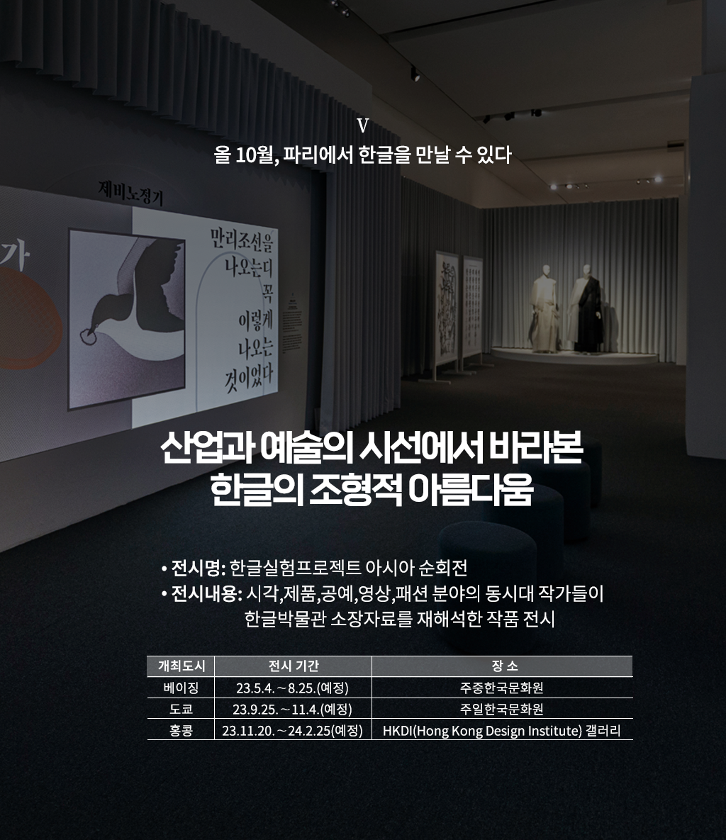 한글실험프로젝트 ‘근대 한글 연구소’ 설명이다. ‘산업과 예술의 시선에서 바라본 한글의 조형적 아름다움’이라 적혀있으며, 상단엔 ‘베이징, 도쿄, 홍콩과 한글로 교감하다’라고 적혀있다. 하단엔 ‘전시명: 제4회 한글실험프로젝트 근대 한글 연구소, 전시내용: 한글 디자인 전시를 통해 한·중·일 문자 가치 확산과 시각, 제품, 공예, 영상, 음악, 패션 분야의 동시대 작가 등 근대 한글자료를 재해석한 작품 전시, 개최도시 베이징, 전시기간: 23.5.4~8.25(예정), 주중한국문화원, 도쿄, 23.9.25~11.4(예정), 주일한국문화원, 홍콩, 23.11.20~24.2.25(예정), HKDI(Hong Kong Design Institute) 갤러리’ 문구가 적혀있다. 배경으로는 전시장의 전경 사진이 사용됐다. 제비 그림과 함께 ‘제비노정기’의 내용이 화면에 보이고, 하얀색과 하얀색, 검은색이 섞인 한 벌 옷을 입은 마네킹 2개도 놓여있다. 