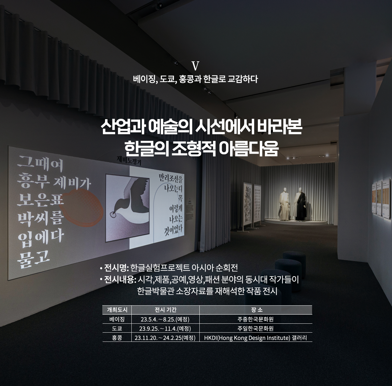 한글실험프로젝트 ‘근대 한글 연구소’ 설명이다. ‘산업과 예술의 시선에서 바라본 한글의 조형적 아름다움’이라 적혀있으며, 상단엔 ‘베이징, 도쿄, 홍콩과 한글로 교감하다’라고 적혀있다. 하단엔 ‘전시명: 제4회 한글실험프로젝트 근대 한글 연구소, 전시내용: 한글 디자인 전시를 통해 한·중·일 문자 가치 확산과 시각, 제품, 공예, 영상, 음악, 패션 분야의 동시대 작가 등 근대 한글자료를 재해석한 작품 전시, 개최도시 베이징, 전시기간: 23.5.4~8.25(예정), 주중한국문화원, 도쿄, 23.9.25~11.4(예정), 주일한국문화원, 홍콩, 23.11.20~24.2.25(예정), HKDI(Hong Kong Design Institute) 갤러리’ 문구가 적혀있다. 배경으로는 전시장의 전경 사진이 사용됐다. 제비 그림과 함께 ‘제비노정기’의 내용이 화면에 보이고, 하얀색과 하얀색, 검은색이 섞인 한 벌 옷을 입은 마네킹 2개도 놓여있다. 