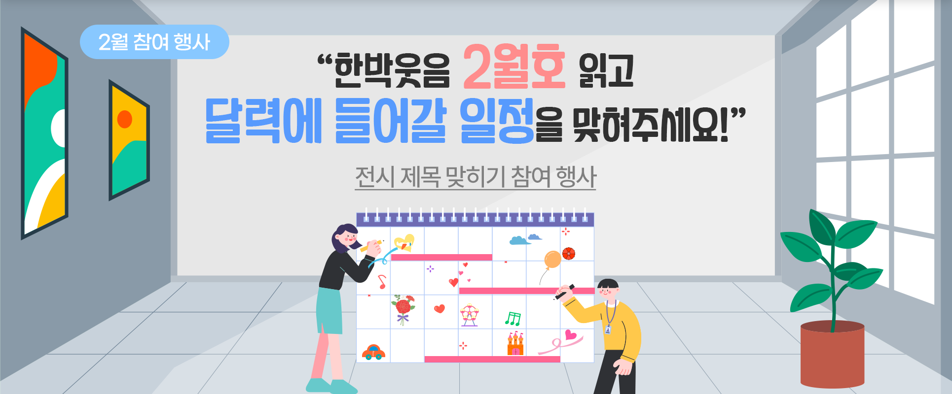 전시관 배경에 달력이 하나 놓여있다. 달력엔 구름, 하트, 음표, 자동차, 꽃 등이 그려져 있으며 왼쪽에선 여성이, 오른쪽에선 남성이 연필을 들고 달력에 무언가를 적으려 하고 있다. 상단에는 ‘한박웃음 2월호 읽고 달력에 들어갈 일정을 맞혀주세요!’라고 적혀있다.