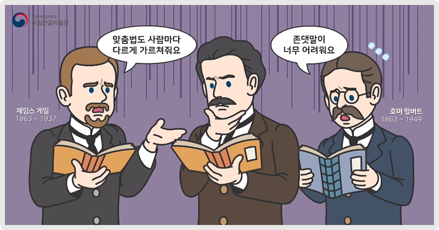 보라색 배경 속에 정장을 입은 남성 3명이 모두 책을 보고 있다. 제임스 게일이란 이름의 왼쪽 남성은 가운데 남성에게 “맞춤법도 사람마다 다르게 가르쳐줘요”라고 이야기하고 있고, 호머 헐버트라는 오른쪽 남성은 “존댓말이 너무 어려워요”라고 이야기하고 있다. 가운데 언더우드 선교사는 턱에 손을 올리고 생각하고 있다.