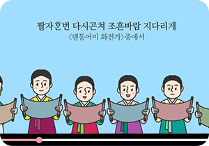 한복을 입은 조선시대 여성들이 모여있다. 각자 손에 긴 두루마리를 들고 읽고 있다. 여성들 머리 위에는 ‘팔자한번 다시곤쳐 조흔바람 지다리게 <덴동어미 화전가> 중에서’가 적혀있다.