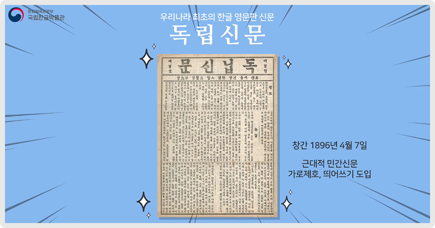 파란색 배경 속에 「독립신문」 사진이 있다. 신문 위엔 ‘우리나라 최초의 한글 영문판 신문 독립신문’이라 적혀있으며, 신문 오른쪽엔 ‘창간 1896년 4월 7일, 근대적 민간신문 가로제호, 띄어쓰기 도입’이라 적혀있다.