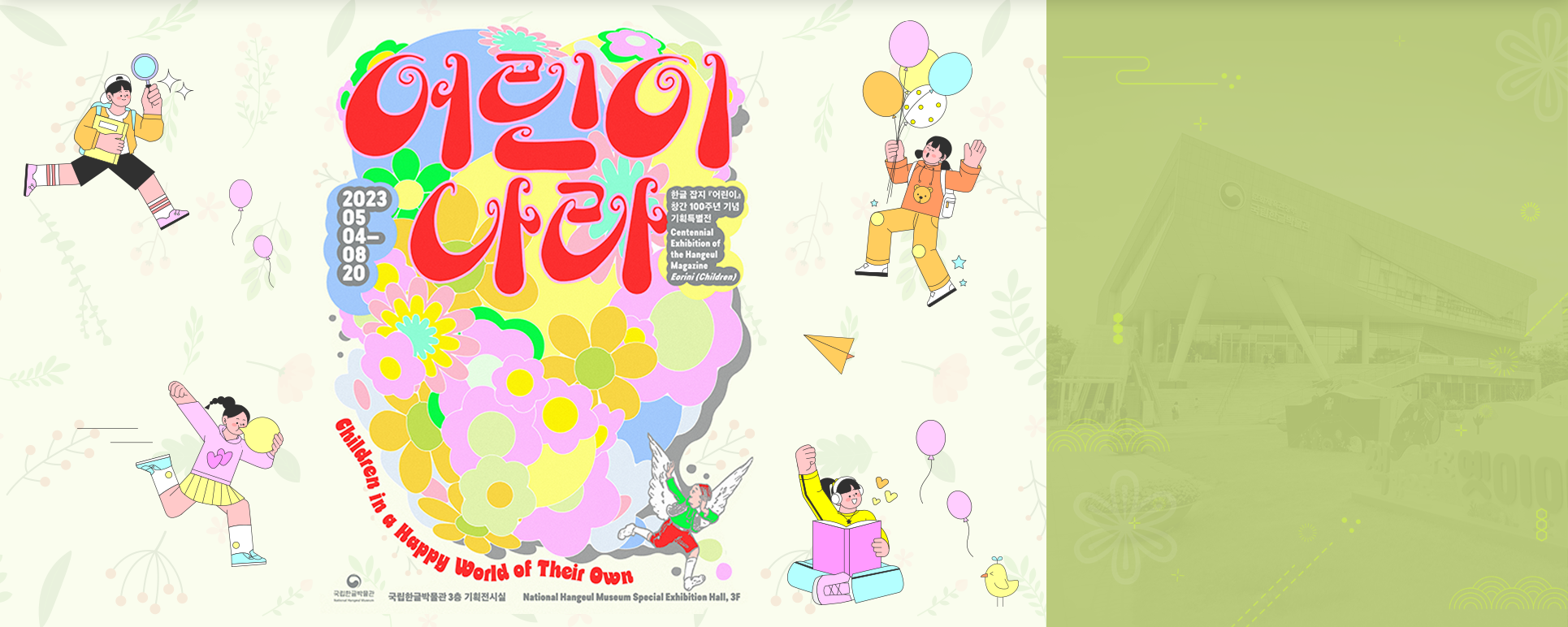 기획기사 기사 사진. 국립한글박물관 한글 잡지 『어린이』 창간 100주년 기념 특별전 <어린이 나라> 포스터 사진이다. 형형색색 꽃들이 그려진 그림 위에 빨간 글씨로 ‘어린이 나라’라고 쓰여있고, 하단엔 초록색 상의와 빨간색 하의를 입고, 하얀 날개를 단 어린이가 달리면서 위를 향해 손을 흔들고 있다. 밝은 라임색 배경엔 어린이들이 포스터를 둘러싸고 제각각 놀고 있다.
