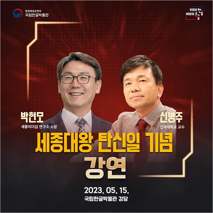 국립한글박물관 세종대왕 탄신일 기념 강연 포스터 사진이다. 붉은색 배경 왼쪽엔 박현모 세종리더십 연구소 소장, 오른쪽엔 신병주 건국대학교 교수 사진이 있다. 그 아래엔 ‘세종대왕 탄신일 기념 강연’, ‘2023.05.15.’, ‘국립한글박물관 강당’이라고 적혀있다.