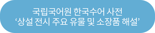 국립국어원 한국수어 사전 '상설 전시 주요 유물 및 소장품 해설'