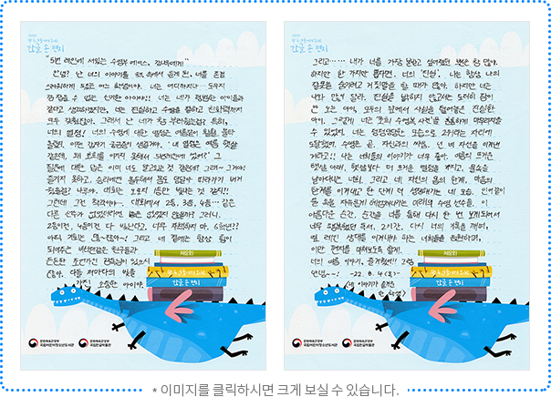5번 레인에 서 있는 수영부 에이스, 강나루에게 안녕? 난 너의 이야기를 책 속에서 듣게 된, 너를 존경스러워하게 된 어느 학생이야. 너는 어디까지나… 도무지 감 잡을 수 없는 신기한 아이야!! 너는 네가 평범한 아이들과 같다고 생각하겠지만, 너는 진실하고 수영을 잘하고 친화력까지 모두 갖췄잖아. 그래서 난 네가 참 부러웠는걸? 특히, 너의 열정! 너의 수영에 대한 열정은 여름같이 활활 불타올랐지. 이젠 갑자기 궁금증이 생길 거야. ‘내 열정은 여름 햇살 같은데, 왜 초희를 이기지 못해서 5번 레인에 섰어?’ 그 질문에 대한 답은 이미 너도 알고 있는 것 같은데? 그래~ 그거야! 즐기지 못하고, 승리에만 몰두해서 몸도 덩달아 따라가기 버거웠을걸? 나루야, 대회는 오로지 1등만 빛나는 것 같지!! 그런데 그건 착각이야… 대회에서 2등, 3등, 4등… 같은 다른 선수가 없었더라면 1등은 없었지 않을까? 그러니, 2등이건, 4등이건 다 빛난다고. 너무 자책하지 마. 6학년?? 아직 기회는 많~잖아~! 그리고 네 곁에는 항상 힘이 되어주는 비타민 같은 친구들과 든든한 조언가인 감독님이 있으시잖아. 다들 저마다의 빛을 가진 소중한 아이야. 그리고… 내가 너를 가장 본받고 싶어졌던 부분은 참 많아. 하지만 한 가지만 뽑자면, 너의 ‘진실’. 나는 항상 나의 잘못을 숨기려고 거짓말을 할 때가 많아. 하지만 너는 나와 많이 달라. 진실을 밝히지 않고서는 도저히 잠이 안 오는 아이, 모두의 앞에서 사실을 털어놓은 진실한 아이. 그렇게 너는 ‘초희 수영복 사건’을 훈훈하게 마무리 지을 수 있었지. 너는 정정당당한 모습으로 2위라는 자리에 도달했어. 수영은 곧, 자신과의 싸움. 넌 너 자신을 이겨낸 거라고! 나는 너희들의 이야기가 너무 좋아. 여름의 뜨거운 햇살 아래, 햇살보다 더 뜨거운 열정을 가지고, 물속을 날아다니는 너희. 그리고 너 자신의 몸의 한계, 마음의 한계를 이겨내고 한 단계 더 성장해가는 네 모습. 인어같이 물속을 자유롭게 헤엄쳐 나가는 미래의 수영 선수들. 이 아름다운 순간, 순간을 너를 통해 다시 한 번 보게 되어서 너무 행복했던 독서, 2시간. 다시 너의 기록을 깨며, 옆 레인 상대를 이겨내야 하는 너희들을 응원하며, 이만 편지를 마쳐보도록 할게. 너의 여름 이야기, 즐거웠어!! 그럼 안녕~~! 2022. 8. 4. (목) 네 이야기가 즐거운 한 학생