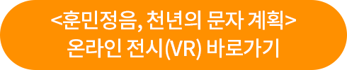 <훈민정음, 천년의 문자 계획> 온라인 전시 (VR) 바로가기