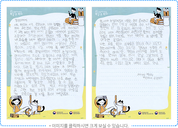 깜냥이에게 나는 부산에 사는 은빈이야. 너의 열렬한 팬이기도 하지. 2년 전에 깜냥 1권을 읽었는데 너무 재미있어서 2권부터 4권까지 손꼽아 기다리며 읽었단다. 주말마다 도서관에서 깜냥이 책을 찾아 헤매는 내 모습을 네가 봤어야 하는데... 지금 5권까지 나왔다고 해서 엄마께 사달라고 조르는 중이야.. 그만큼 나는 네게 푹 빠졌단다. 4권에서는 너는 눈썰매장에 가는데 눈썰매장 아저씨에게 조수로 일할 테니 하룻밤만 재워 달라고 했지. 그러다가 한 아이가 눈썰매를 무서워해서 못 타고 있고 사람들이 화를 내고 있는 걸 봤지. 그때 네가 그 아이와 함께 눈썰매를 타주면서 모두가 행복한 놀이터를 만드는 게 인상적이었어. 너의 착한 마음과 배려심에 감동했단다. 나도 주변 친구들에게 꼭 필요한 도움을 줄 수 있는 사람이 되고 싶어. 그게 작고 사소한 일 일지라도 그런 작은 것들이 모여 세상을 아름답게 만든다는 걸 너를 통해 깨달았어. 참, 네가 눈썰매장에 내일은 눈이 올 거라고 말했는데 진짜 다음 날 아침에 눈이 내린 장면이 난 참 좋았어. 부산에는 눈이 잘 안 오는데 네가 우리 동네에 와준다면 함께 눈사람을 만들고 싶어. 그때도 기가 막히게 눈 냄새를 맡아주면 좋겠어. 나는 요즘 엄마 심부름을 열심히 하고 있단다. 칭찬스티커를 많이 모으면 깜냥이 5권을 사주신다고 하셨거든. 열심히 스티커를 모아서 또 너를 만나러 갈게. 다시 만날 그날까지 건강하게 지내고 재미있는 이야기 많이 들려줘. 항상 고맙고 많이 배우고 있어. 안녕. 2023년 8월 8일 부산에서 은빈이가.