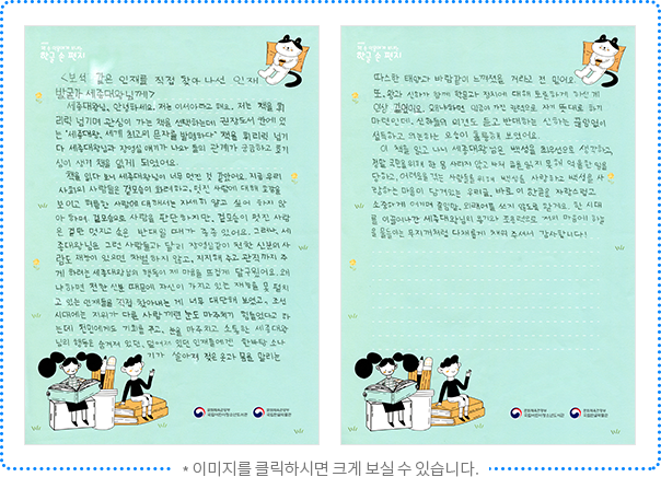 보석 같은 인재를 직접 찾아 나선 인재 발굴가 세종대왕님께 세종대왕님, 안녕하세요. 저는 이서아라고 해요. 저는 책을 휘리릭 넘기며 관심이 가는 책을 선택하는데 권장도서 칸에 있는 “세종대왕, 세계 최고의 문자를 발명하다” 책을 휘리릭 넘기다 세종대왕님과 장영실 얘기가 나와 둘의 관계가 궁금하고 호기심이 생겨 책을 읽게 되었어요. 책을 읽다 보니 세종대왕님이 너무 멋진 것 같았어요. 지금 우리 사회의 사람들은 겉모습이 화려하고, 멋진 사람에 대해 호감을 보이고 허름한 사람에 대해서는 자세히 알고 싶어 하지 않아 하며 겉모습으로 사람을 판단하지만, 겉모습이 멋진 사람은 겉만 멋지고 속은 반대일 때가 종종 있어요. 그러나 세종대왕님은 그런 사람들과 달리 장영실같이 천한 신분의 사람도 재능이 있으면 차별하지 않고, 지지해 주고 관직까지 주게 하려는 세종대왕님의 행동이 제 마음을 뜨겁게 달구웠어요. 왜냐하면 천한 신분 때문에 자신이 가지고 있는 재능을 못 펼치고 있는 인재들을 직접 찾아내는 게 너무 대단해 보였고, 조선시대에는 지위가 다른 사람끼린 눈도 마주치기 힘들었다고 하는데 천민에게도 기회를 주고, 눈을 마주치고 소통한 세종대왕님의 행동은 숨겨져 있던, 덮여져 있던 인재들에겐 한바탕 소나기가 쏟아져 젖은 옷과 몸을 말리는 따스한 태양과 바람같이 느껴졌을 거라고 전 믿어요. 또, 왕과 신하가 함께 학문과 정치에 대해 토론하게 하신 게 인상 깊었어요. 왜냐하면 임금이 가진 권력으로 자기 뜻대로 하기 마련인데, 신하들의 의견도 듣고 반대하는 신하는 끊임없이 설득하고 의논하는 모습이 훌륭해 보였어요. 이 책을 읽고 나니 세종대왕님은 백성을 최우선으로 생각하고, 정말 국민을 위해 한 몸 사리지 않고 바쳐 글을 읽지 못해 억울한 일을 당하고, 어려움을 겪는 사람들을 위해 백성을 사랑하고 백성을 사랑하는 마음이 담겨 있는 우리글, 바로 이 한글을 자랑스럽고 소중하게 여기며 줄임말, 외래어를 쓰지 않도록 할게요. 한 시대를 이끌어나간 세종대왕님의 용기와 포용력으로 저의 마음에 하늘을 물들이는 무지개처럼 다채롭게 채워주셔서 감사합니다.