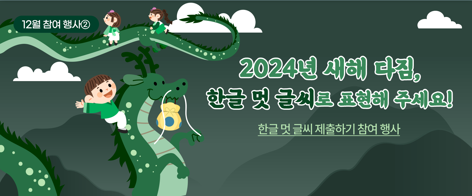 어두운 녹색 배경에 구름과 기다란 용이 크게 그려져 있다. 용 뒤에는 한 남자아이가 뒤에 타 한 손을 흔들고 있으며, 꼬리 쪽엔 2명의 여자아이가 나란히 타 있다. 복주머니를 물고 있는 용 옆엔 ‘2024년 새해 다짐, 한글 멋 글씨로 표현해 주세요!’라고 적혀있다.