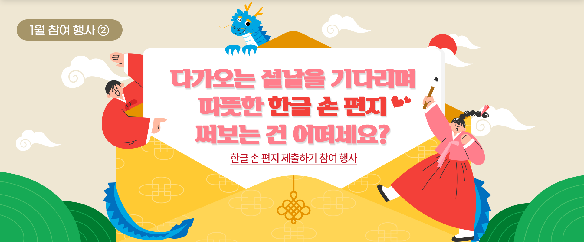 하늘 배경에 큰 편지 봉투 하나가 그려져 있다. 봉투 안 편지지에는 ‘다가오는 설날을 기다리며 따뜻한 한글 손 편지 써보는 건 어떠세요? 한글 손 편지 제출하기 참여 행사’라고 적혀있다. 봉투 왼쪽엔 빨간 한복을 입은 남자가, 오른쪽엔 빨간 한복을 입은 여자가 그려져 있고, 위쪽엔 청룡이 윙크하고 있는 그림이 그려져 있다.