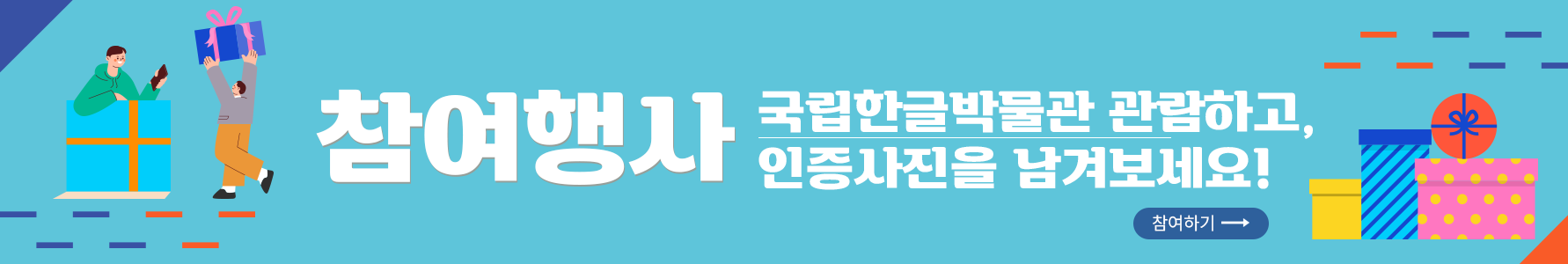 진 하늘색 배경의 그림이다. 가장 왼쪽에는 주황색 띠를 두른 하늘색 선물 상자에 들어가 있는 남자의 그림이 있다. 그 옆에는 보라색 선물 상자를 들고 있는 남자의 그림이 있다. 가운데에는 참여행사 국립한글박물관 관람하고, 인증 사진을 남겨보세요! 참여하기라고 적혀 있다. 오른쪽에는 노란색과 파란색, 분홍색의 선물 상자가 그려져 있고 그 위로 주황색 상자가 올려져 있다. 