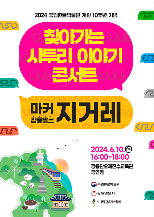 검정색으로 쓰인 ‘2024 국립한글박물관 개관 10주년 기념’이라는 글씨가 가운데 상단에 있고, 그 아래 노란색으로 쓰인 ‘찾아가는 사투리 이야기 콘서트’가 있다. ‘찾아가는 사투리 이야기 콘서트’는 분홍색 말풍선에 담겨 있다. 아래에 노란색 말풍선이 있다. 이 말풍선에는 ‘마커 강릉말로 지거레’라고 쓰여 있다. 왼쪽 하단에 기차와 기찻길, 커피, 양떼, 풍력발전기, 기러기 등의 그림이 있다. 오른쪽 하단에는 ‘2024.6.10. 16:00~18:00’라고 쓰여 있으며, 그 아래에는 ‘강릉단오제전수교육관 공연동’이라고 나와 있다.