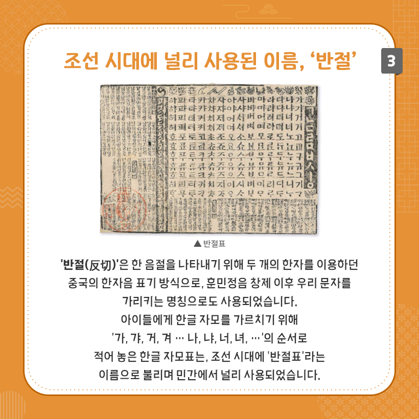 상단에 조선 시대에 널리 사용된 이름, ‘반절’이라는 제목이 굵은 주황색으로 작성되어 있다. 중앙에는 ‘반절표’ 사진이 있다. 이미지 하단에는 훈민정음 창제 이후 우리 문자를 가리키는 명칭 중 하나로 사용되었던 ‘반절’에 대한 내용이 설명되어 있다.