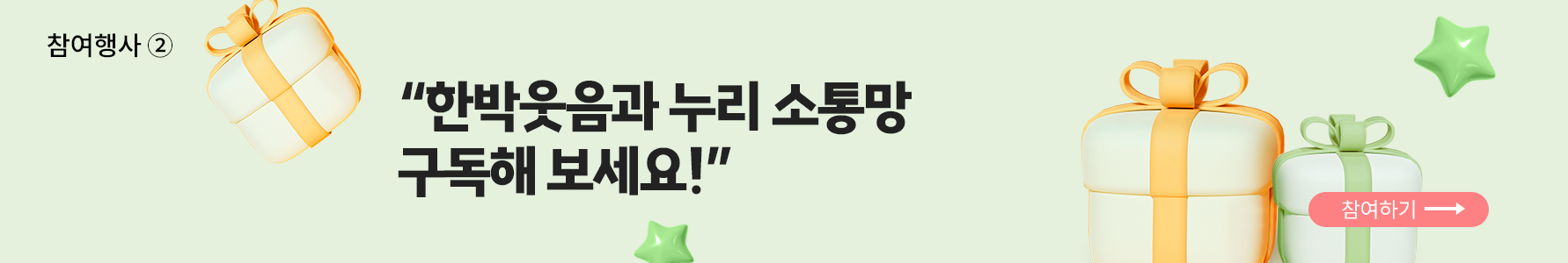 참여 행사 2번 사진. 연한 연두색 배경이다. 사진 가운데 큰 글씨로 ‘한박웃음과 누리 소통망 구독해 보세요!’라고 적혀 있다. 글자 오른쪽에는 주황색 리본으로 장식된 선물상자와 연두색 리본으로 장식된 선물상자가 놓여 있다. 연두색 리본으로 장식된 선물상자 위에는 분홍색 동그라미 버튼이 있고, 그 안에 ‘참여하기’라고 쓰여 있다.