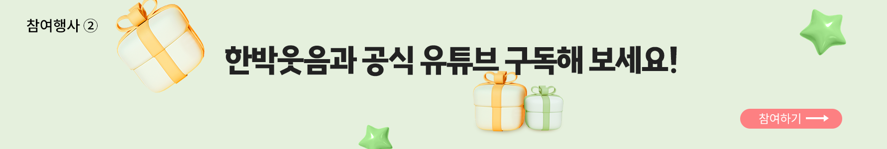 참여 행사 2번 사진. 연한 연두색 배경이다. 사진 가운데 큰 글씨로 ‘한박웃음과 공식 유튜브 구독해 보세요!’라고 적혀 있다. 글자 오른쪽에는 주황색 리본으로 장식된 선물 상자와 연두색 리본으로 장식된 선물 상자가 놓여 있다. 연두색 리본으로 장식된 선물 상자 위에는 분홍색 동그라미 버튼이 있고, 그 안에 ‘참여하기’라고 쓰여 있다.