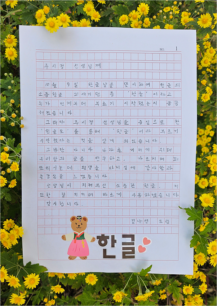 주시경 선생님께. 10월 9일 한글날을 맞이해서 한글의 소중함을 되새기던 중 ‘한글’이라고 누가 언제부터 부르기 시작했는지 궁금해졌습니다. 그러다 주시경 선생님을 중심으로 한 ‘한글모’를 통해 ‘한글’이라 부르기 시작했다는 것을 알게 되었습니다. 그뿐만 아니라 나라를 지키기 위해 우리 말과 글을 연구하고, 가르치며, 퍼뜨리시는 데 평생을 바치심에 감사함과 존경심을 느꼈습니다. 선생님이 지켜주신 소중한 한글, 저 또한 잘 지키며 바르게 사용하겠습니다.
									감사합니다. 김나영 드림. 