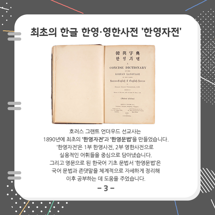 맨 상단에 ‘최초의 한글 한영·영한사전, 한영자전’이라고 크게 적혀 있다. 아래에는 한영자전 사진이 있고, 한영자전에 대한 설명이 적혀 있다. ‘호러스 그랜트 언더우드 선교사는 1890년에 최초의 한영자전과 한영문법을 만들었습니다. 한영자전은 1부 한영사전, 2부 영한사전으로 실용적인 어휘들을 중심으로 담아냈습니다. 그리고 영문으로 된 한국어 기초 문법서 한영문법은 국어 문법과 존댓말을 체계적으로 자세하게 정리해 이후 공부하는 데 도움을 주었습니다.’