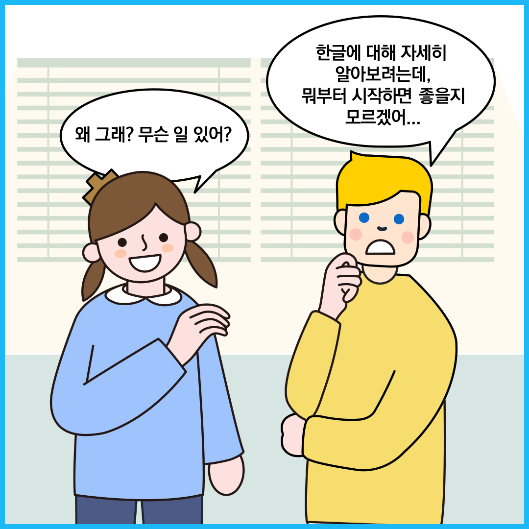 ‘한글 씨’가 외국인 친구에게 ‘왜 그래? 무슨 일 있어?’라고 묻고 있다. 외국인 친구는 “한글에 대해 자세히 알아보려는데, 뭐부터 시작하면 좋을지 모르겠어...”라고 답하고 있다.