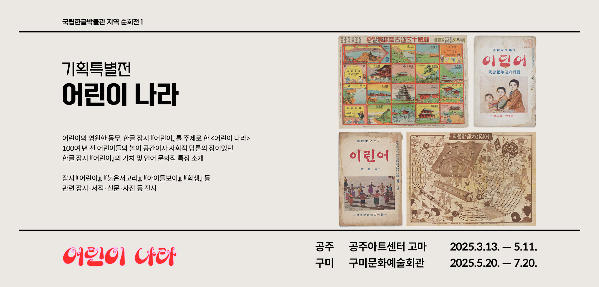 기획특별전 ‘어린이 나라’ 전시 소개 웹페이지다. 왼쪽 상단에는 ‘기획특별전 어린이 나라’라고 쓰여있다. 제목 아래에는 전시 취지와 소개한 작품에 관한 설명이 간략히 쓰여있다. 웹페이지 오른쪽에 한글 잡지 ‘어린이’와 관련된 사진 네 장이 있다. 왼쪽 상단에는 사각형 칸으로 나뉜 그림들이 배치되어 있다. 각 칸에는 한국의 유명한 유적지나 건축물, 자연 풍경 등이 그려져 있다. 그 옆에는 세 명의 어린이가 정면을 응시하는 삽화가 그려진 ‘어린이’ 표지가 있다. 왼쪽 하단에는 아이들이 손을 잡고 둥글게 서 있는 사진이 담긴 ‘어린이’ 잡지 표지 사진이 있고, 그 옆에는 잡지 안에 수록된 보드게임이 있다.