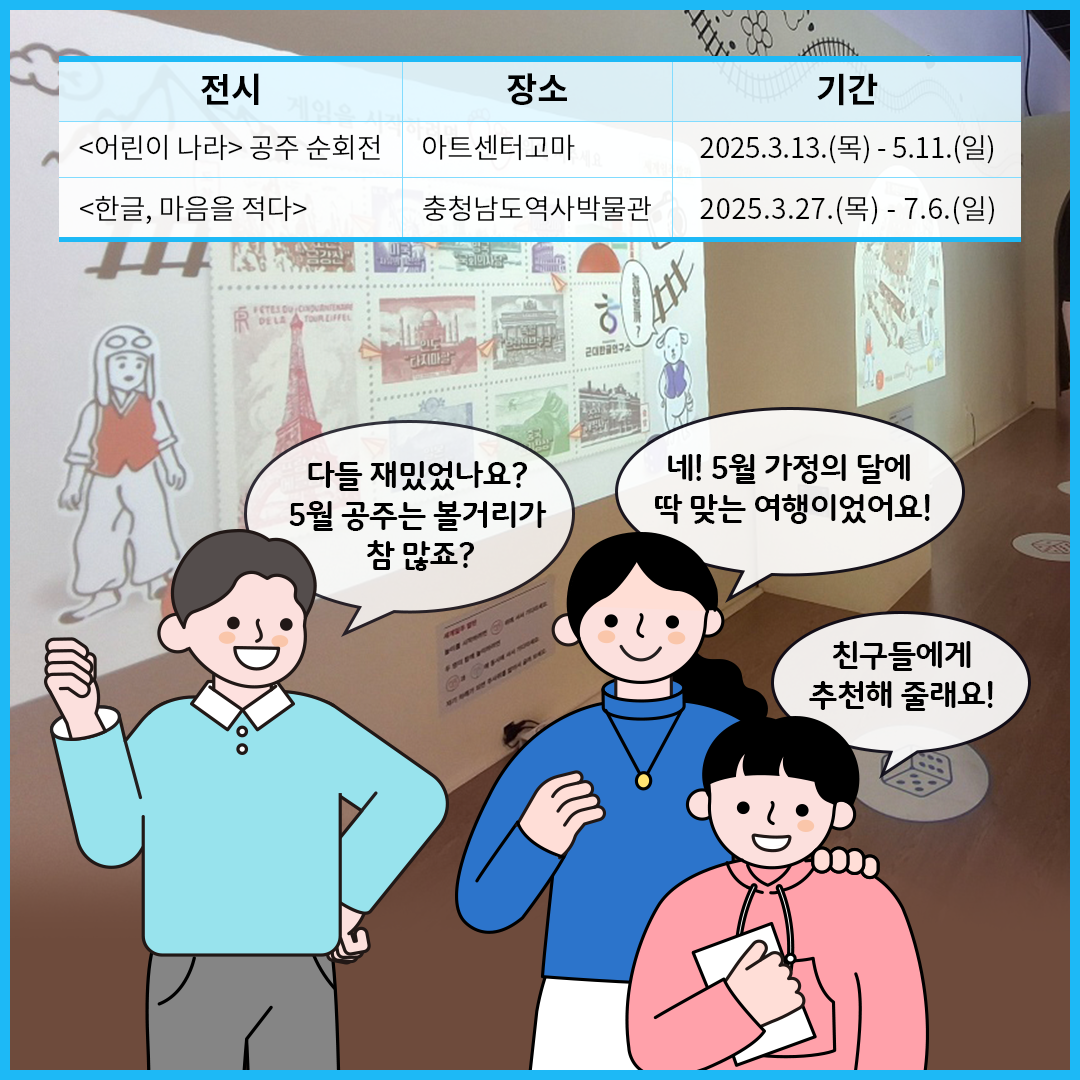 맨 상단에 표 형식으로 ‘어린이 나라’ 공주 순회전과 ‘한글 마음을 적다’ 전시 장소와 기간이 정리되어 있다. ‘어린이 나라 공주 순회전, 아트센터 고마, 2025년 3월 13일부터 5월 11일.’, ‘한글, 마음을 적다’, 충청남도역사박물관, ‘2025년 3월 27일부터 7월 6일까지.’ 그 아래 큐레이터는 “다들 재미있었나요? 5월 공주는 볼거리가 참 많죠?”라고 두 사람에게 묻고 있다. 엄마는 “네, 5월 가정의 달에 딱 맞는 여행이었어요!”라고 말하고 있고, 아이는 “친구들에게 추천해줄래요!”라고 말하며 활짝 웃고 있다.