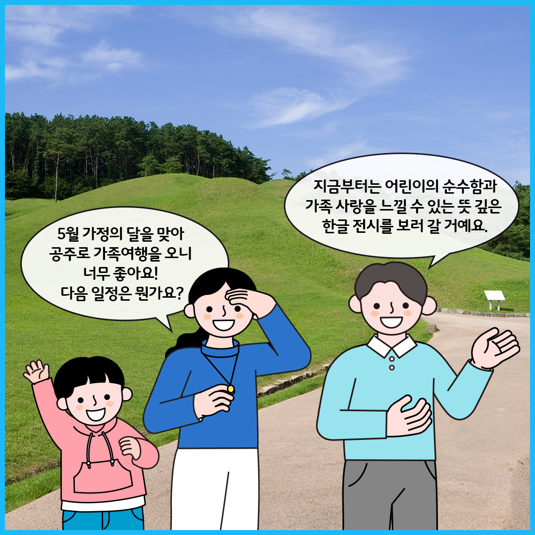공주 무령왕릉을 배경으로, 하늘색 셔츠를 입은 큐레이터와 파란색 옷을 입은 엄마, 분홍색 옷을 입은 남자아이가 그려져 있다. 엄마가 “5월 가정의 달을 맞아 공주로 가족여행을 오니 너무 좋아요! 다음 일정은 뭔가요?”라고 묻고 있다. 큐레이터는 “지금부터는 어린이의 순수함과 가족 사랑을 느낄 수 있는 뜻깊은 한글 전시를 보러 갈 거예요.”라고 말하고 있다.