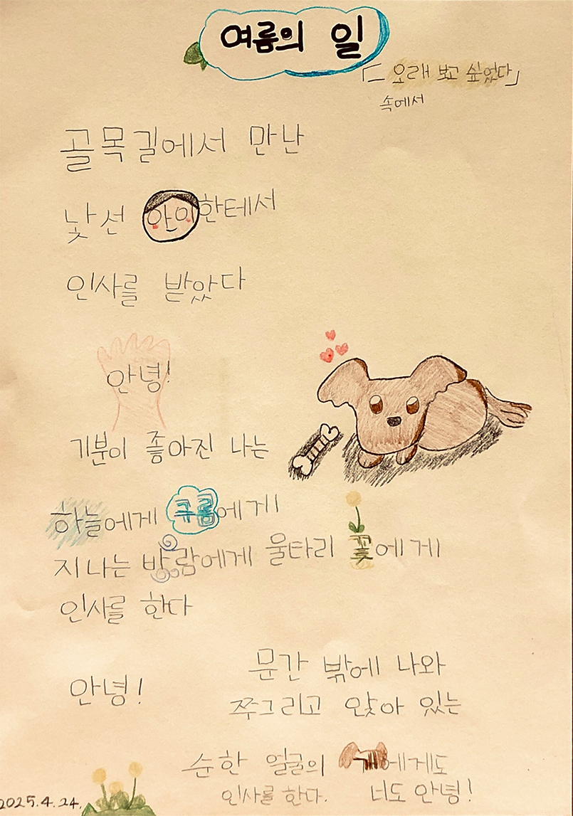 3월 ‘한 글’쓰기 참여작 사진이다. 아이가 직접 그린 그림과 함께 손 글씨로 적은 ‘오래 보고 싶었다’ 속 ‘여름의 일’시가 적혀있다. ‘골목길에서 만난 낯선 아이한테서 인사를 받았다 / 안녕! / 기분이 좋아진 나는 / 하늘에게 구름에게 / 지나가는 바람에게 울타리 꽃에게 / 인사를 한다 / 안녕! / 문간 밖에 나와 / 쭈그리고 앉아 있는 / 순한 얼굴의 개에게도 인사를 한다 / 너도 안녕!