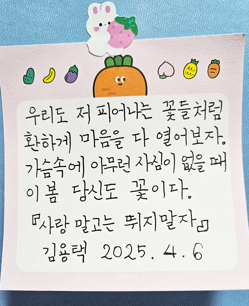 3월 ‘한 글’쓰기 참여작 사진이다. 당근 캐릭터가 그려져있는 메모지에 김용택의 ‘사랑 말고는 뛰지 말자’ 속 한 구절을 옮겨 적었다. ‘우리도 저 피어나는 꽃들처럼 환하게 마음을 다 열어보자. 가슴 속에 아무런 사심이 없을 때 이 봄 당신도 꽃이다.’