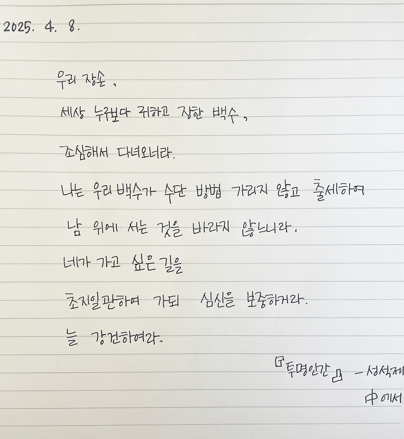 3월 ‘한 글’쓰기 참여작 사진이다. 노트에 성석제의 ‘투명인간’ 속 한구절을 옮겨 적었다. ‘우리 장손, 세상 누구보다 귀하고 장한 백수, 조심해서 다녀오너라. 나는 우리 백수가 수단 방법 가리지 않고 출세하여 남 위에 서는 것을 바라지 않느니라. 네가 가고 싶은 길을 초지일관하여 가되 심신을 보중하거라. 늘 강건하여라.’