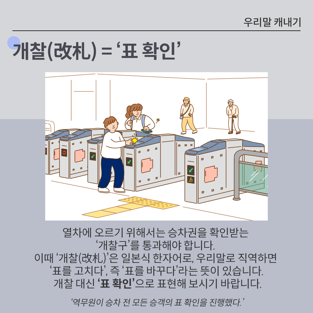 중앙에 지하철 역사 내부, 개찰구가 그려진 일러스트가 그려져 있다. 하단에는 ‘열차에 오르기 위해서는 승차권을 확인받는 ‘개찰구’를 통과해야 합니다. 이때 ‘개찰(改札)’은 일본식 한자어로, 우리말로 직역하면 ‘표를 고치다’, 즉 ‘표를 바꾸다’라는 뜻이 있습니다. 개찰 대신 ‘표 확인’으로 표현해 보시기 바랍니다.‘라는 문구가 적혀있다.