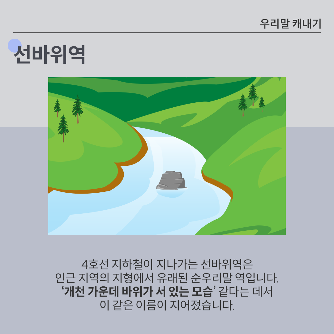 중앙에 흐르는 강물에 바위 하나가 서있는 모습이 그려져 있다. 하단에는 ’4호선 지하철이 지나가는 선바위역은 인근 지역의 지형에서 유래된 순우리말 역입니다. ‘개천 가운데 바위가 서 있는 모습’ 같다는 데서 이 같은 이름이 지어졌습니다.‘라는 문구가 적혀있다.
