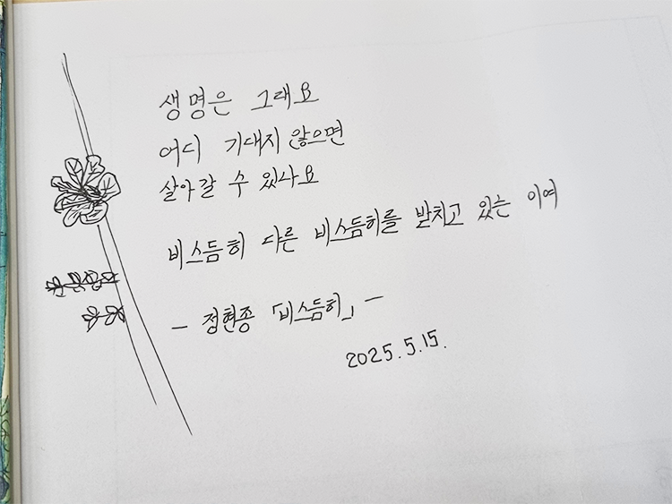 5월 ‘한 글’쓰기 참여작 사진이다. 흰색 종이에 검은색 펜으로 다음과 같은 문구가 적혀있다. ‘생명은 그래요. 어디 기대지 않으면 살아갈 수 있나요. 비스듬히 다른 비스듬히를 받치고 있는 이여.’ 정현종의 ‘비스듬히’
