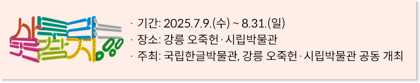 분홍색 박스에 ‘사투리는 못 참지!’ 전시 기간, 장소, 주최가 적혀있다. 왼쪽에는 ‘사투리는 못 참지!’ 전시 로고가 그려져 있다. 전시 기간: 2025.7.9.(수) ~ 8.31.(일) / 장소: 강릉 오죽헌·시립박물관 / 주최:국립한글박물관, 강릉 오죽헌·시립박물관
